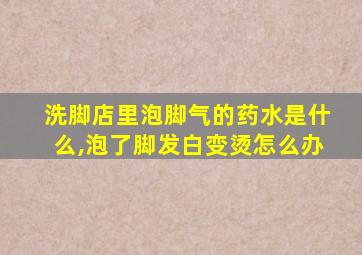 洗脚店里泡脚气的药水是什么,泡了脚发白变烫怎么办