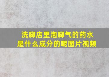 洗脚店里泡脚气的药水是什么成分的呢图片视频