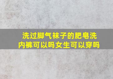 洗过脚气袜子的肥皂洗内裤可以吗女生可以穿吗