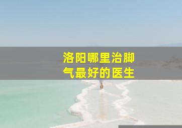 洛阳哪里治脚气最好的医生