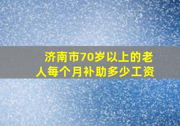 济南市70岁以上的老人每个月补助多少工资