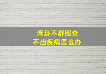 浑身不舒服查不出疾病怎么办