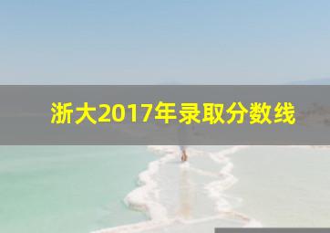 浙大2017年录取分数线