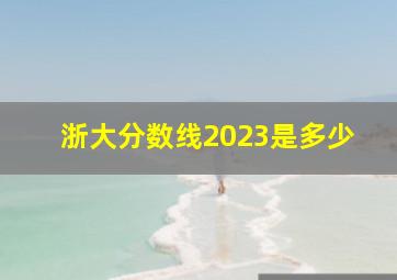 浙大分数线2023是多少