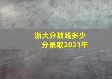 浙大分数线多少分录取2021年