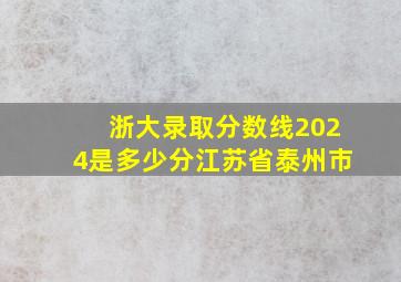 浙大录取分数线2024是多少分江苏省泰州市