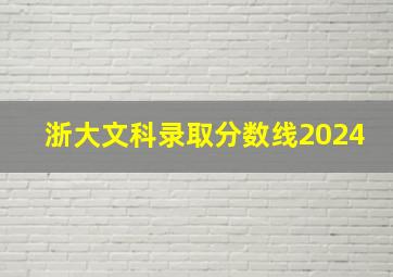 浙大文科录取分数线2024