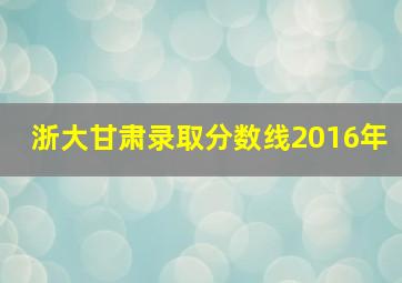 浙大甘肃录取分数线2016年