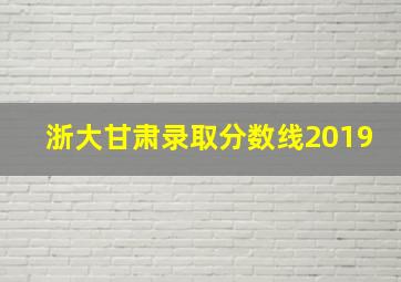 浙大甘肃录取分数线2019