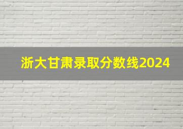 浙大甘肃录取分数线2024