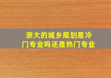 浙大的城乡规划是冷门专业吗还是热门专业