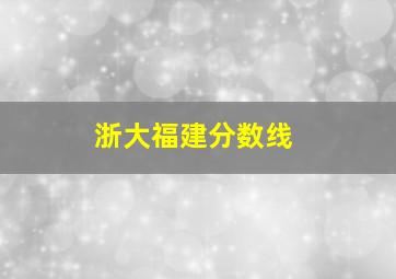 浙大福建分数线