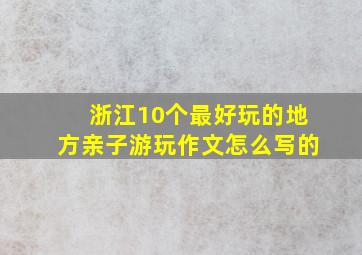 浙江10个最好玩的地方亲子游玩作文怎么写的