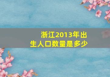 浙江2013年出生人口数量是多少