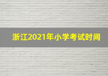 浙江2021年小学考试时间