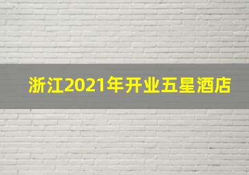 浙江2021年开业五星酒店