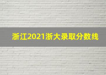 浙江2021浙大录取分数线