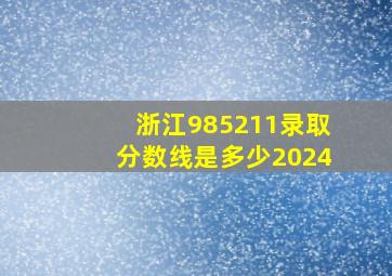 浙江985211录取分数线是多少2024