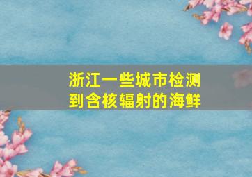 浙江一些城市检测到含核辐射的海鲜