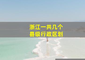 浙江一共几个县级行政区划