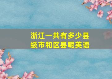 浙江一共有多少县级市和区县呢英语