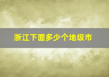 浙江下面多少个地级市