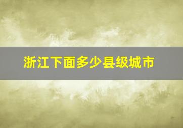 浙江下面多少县级城市