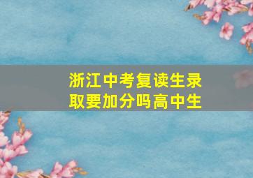 浙江中考复读生录取要加分吗高中生