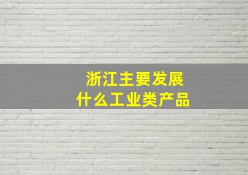 浙江主要发展什么工业类产品