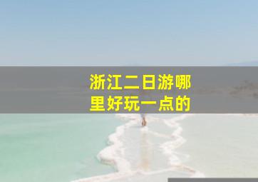 浙江二日游哪里好玩一点的