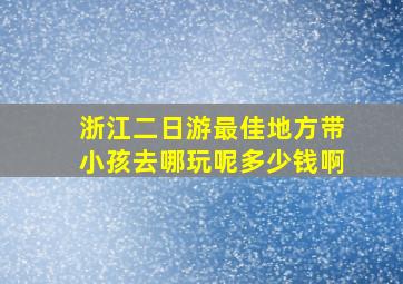 浙江二日游最佳地方带小孩去哪玩呢多少钱啊