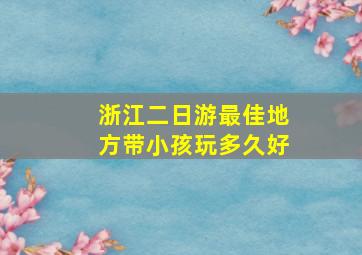 浙江二日游最佳地方带小孩玩多久好