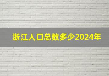 浙江人口总数多少2024年