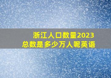 浙江人口数量2023总数是多少万人呢英语