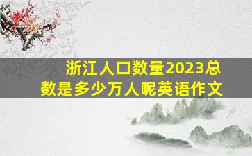 浙江人口数量2023总数是多少万人呢英语作文