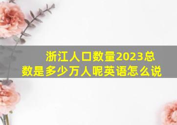 浙江人口数量2023总数是多少万人呢英语怎么说