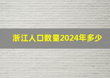 浙江人口数量2024年多少