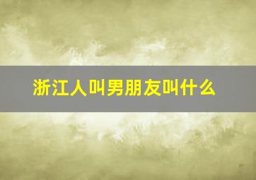 浙江人叫男朋友叫什么