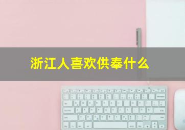 浙江人喜欢供奉什么