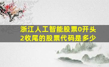 浙江人工智能股票0开头2收尾的股票代码是多少