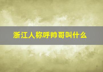 浙江人称呼帅哥叫什么