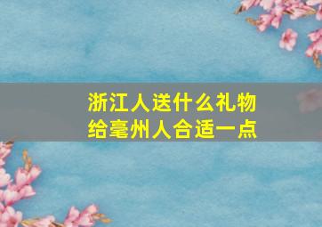 浙江人送什么礼物给毫州人合适一点