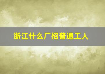 浙江什么厂招普通工人