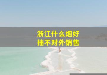 浙江什么烟好抽不对外销售