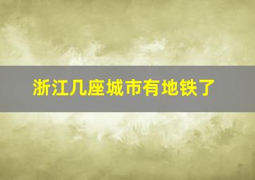 浙江几座城市有地铁了