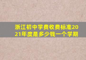 浙江初中学费收费标准2021年度是多少钱一个学期