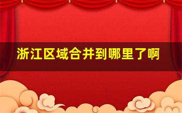 浙江区域合并到哪里了啊