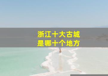 浙江十大古城是哪十个地方