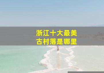 浙江十大最美古村落是哪里