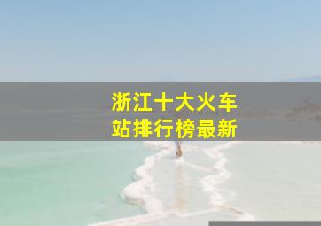 浙江十大火车站排行榜最新